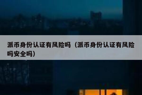 派币身份认证有风险吗(派币身份认证有风险吗安全吗) 第1张 派币身份认证有风险吗(派币身份认证有风险吗安全吗) 第1张