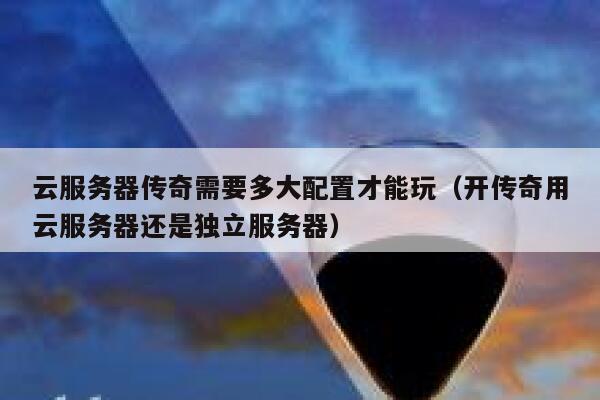 云服务器传奇需要多大配置才能玩(开传奇用云服务器还是独立服务器) 第1张 云服务器传奇需要多大配置才能玩(开传奇用云服务器还是独立服务器) 第1张