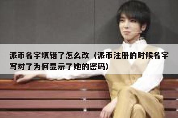 派币名字填错了怎么改(派币注册的时候名字写对了为何显示了她的密码) 第1张 派币名字填错了怎么改(派币注册的时候名字写对了为何显示了她的密码) 第1张