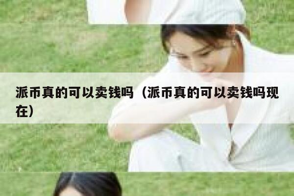 派币真的可以卖钱吗（派币真的可以卖钱吗现在） 第1张