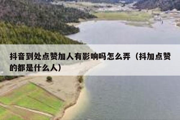 抖音到处点赞加人有影响吗怎么弄(抖加点赞的都是什么人) 第1张 抖音到处点赞加人有影响吗怎么弄(抖加点赞的都是什么人) 第1张