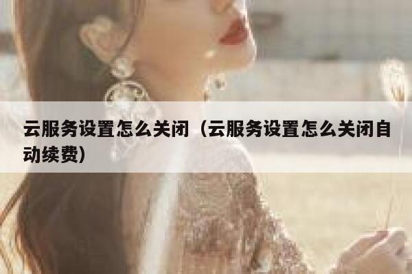 云服务设置怎么关闭(云服务设置怎么关闭自动续费) 第1张 云服务设置怎么关闭(云服务设置怎么关闭自动续费) 第1张