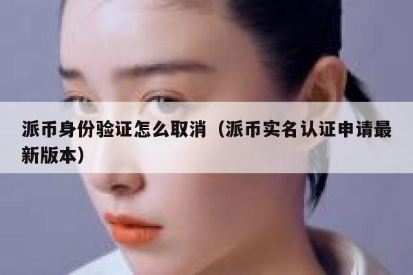 派币身份验证怎么取消（派币实名认证申请最新版本） 第1张