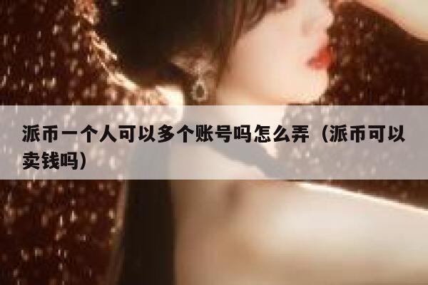派币一个人可以多个账号吗怎么弄（派币可以卖钱吗） 第1张