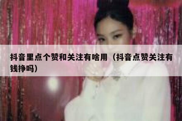 抖音里点个赞和关注有啥用(抖音点赞关注有钱挣吗) 第1张 抖音里点个赞和关注有啥用(抖音点赞关注有钱挣吗) 第1张