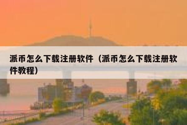 派币怎么下载注册软件（派币怎么下载注册软件教程） 第1张