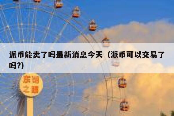 派币能卖了吗最新消息今天（派币可以交易了吗?） 第1张