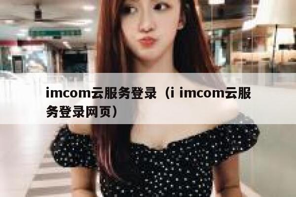 imcom云服务登录（i imcom云服务登录网页） 第1张
