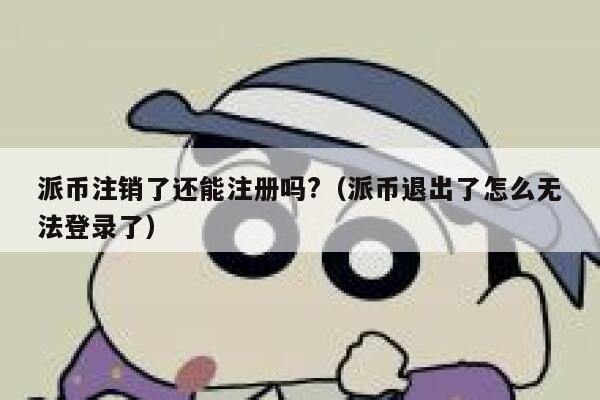 派币注销了还能注册吗?（派币退出了怎么无法登录了） 第1张
