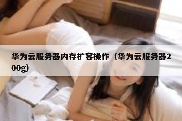 华为云服务器内存扩容操作（华为云服务器200g） 第1张