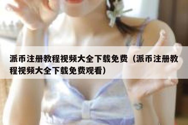 派币注册教程视频大全下载免费（派币注册教程视频大全下载免费观看） 第1张