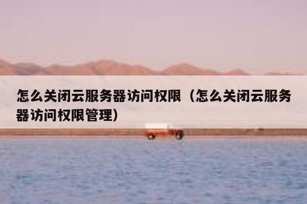 怎么关闭云服务器访问权限（怎么关闭云服务器访问权限管理） 第1张