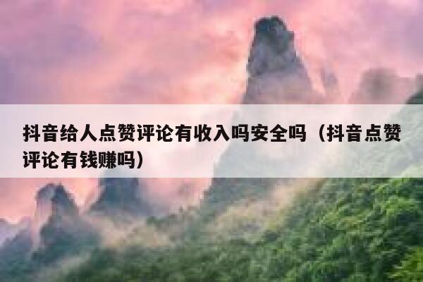 抖音给人点赞评论有收入吗安全吗（抖音点赞评论有钱赚吗） 第1张