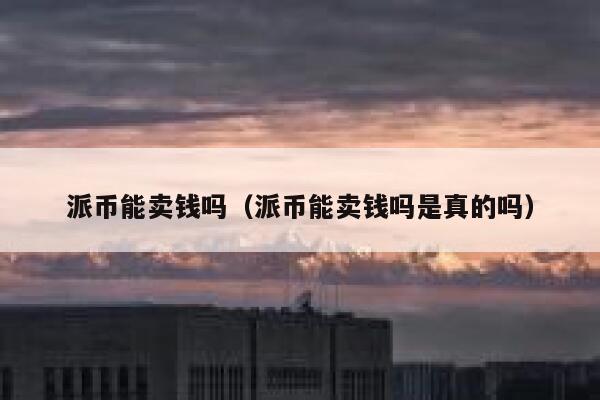 派币能卖钱吗（派币能卖钱吗是真的吗） 第1张