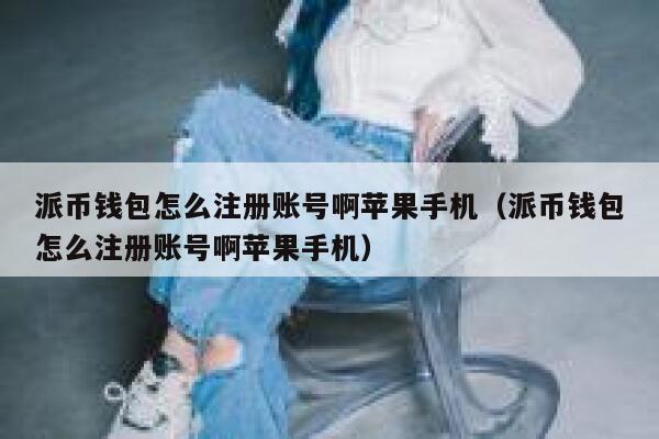 派币钱包怎么注册账号啊苹果手机（派币钱包怎么注册账号啊苹果手机） 第1张
