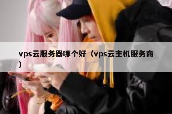 vps云服务器哪个好（vps云主机服务商） 第1张