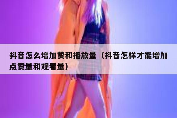 抖音怎么增加赞和播放量（抖音怎样才能增加点赞量和观看量） 第1张