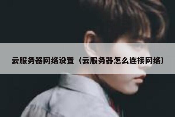 云服务器网络设置（云服务器怎么连接网络） 第1张