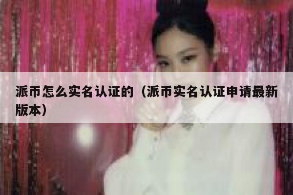 派币怎么实名认证的(派币实名认证申请最新版本) 第1张 派币怎么实名认证的(派币实名认证申请最新版本) 第1张