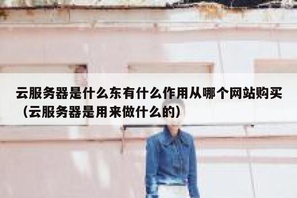 云服务器是什么东有什么作用从哪个网站购买（云服务器是用来做什么的） 第1张