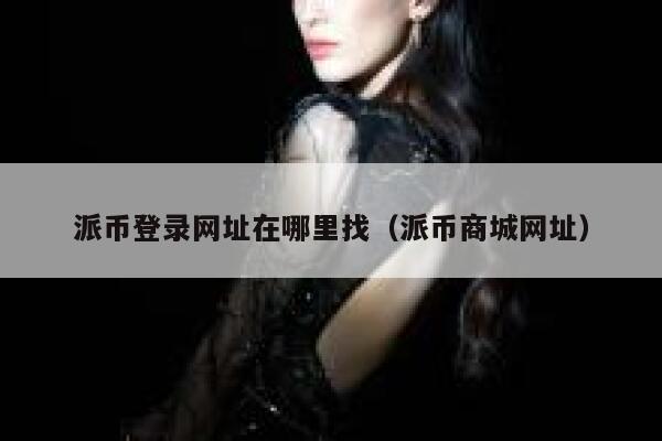 派币登录网址在哪里找（派币商城网址） 第1张