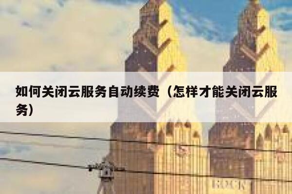 如何关闭云服务自动续费（怎样才能关闭云服务） 第1张
