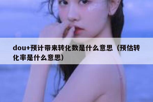dou+预计带来转化数是什么意思(预估转化率是什么意思) 第1张 dou+预计带来转化数是什么意思(预估转化率是什么意思) 第1张