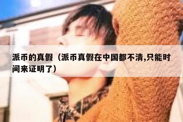 派币的真假(派币真假在中国都不清,只能时间来证明了) 第1张 派币的真假(派币真假在中国都不清,只能时间来证明了) 第1张