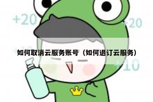如何取消云服务账号(如何退订云服务) 第1张 如何取消云服务账号(如何退订云服务) 第1张