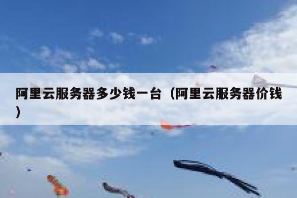 阿里云服务器多少钱一台（阿里云服务器价钱） 第1张