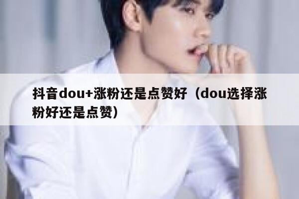 抖音dou+涨粉还是点赞好（dou选择涨粉好还是点赞） 第1张