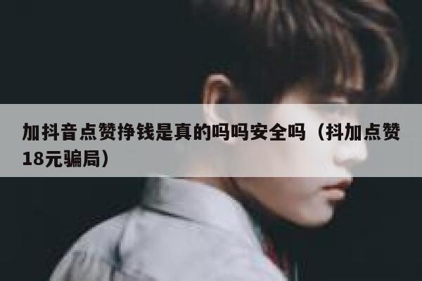 加抖音点赞挣钱是真的吗吗安全吗（抖加点赞18元骗局） 第1张