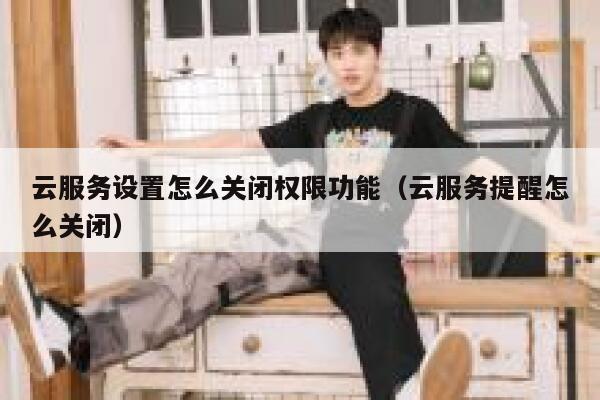 云服务设置怎么关闭权限功能(云服务提醒怎么关闭) 第1张 云服务设置怎么关闭权限功能(云服务提醒怎么关闭) 第1张