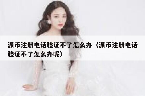 派币注册电话验证不了怎么办(派币注册电话验证不了怎么办呢) 第1张 派币注册电话验证不了怎么办(派币注册电话验证不了怎么办呢) 第1张