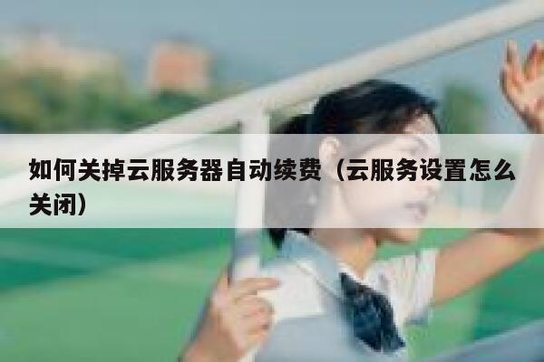 如何关掉云服务器自动续费（云服务设置怎么关闭） 第1张