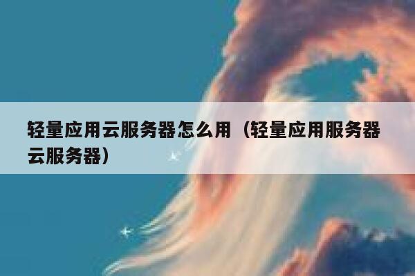 轻量应用云服务器怎么用（轻量应用服务器 云服务器） 第1张