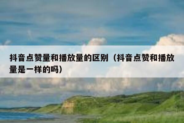 抖音点赞量和播放量的区别(抖音点赞和播放量是一样的吗) 第1张 抖音点赞量和播放量的区别(抖音点赞和播放量是一样的吗) 第1张