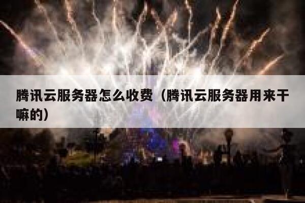 腾讯云服务器怎么收费（腾讯云服务器用来干嘛的） 第1张