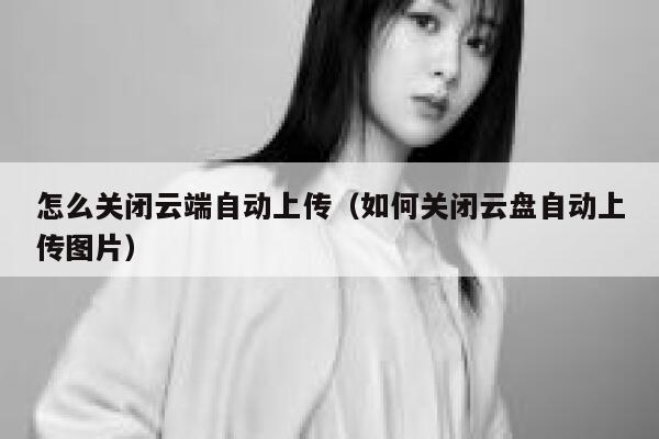 怎么关闭云端自动上传（如何关闭云盘自动上传图片） 第1张