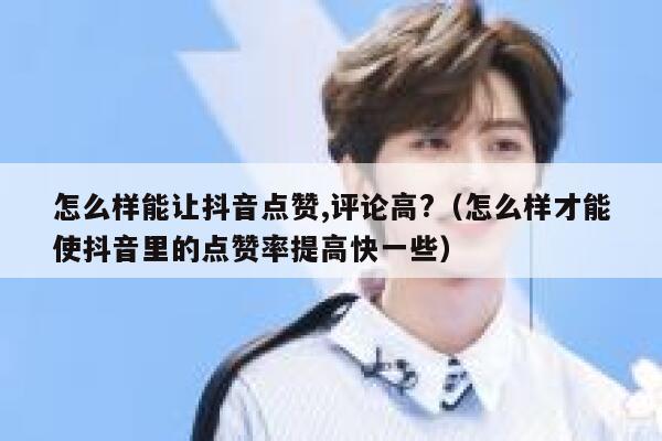 怎么样能让抖音点赞,评论高?(怎么样才能使抖音里的点赞率提高快一些) 第1张 怎么样能让抖音点赞,评论高?(怎么样才能使抖音里的点赞率提高快一些) 第1张