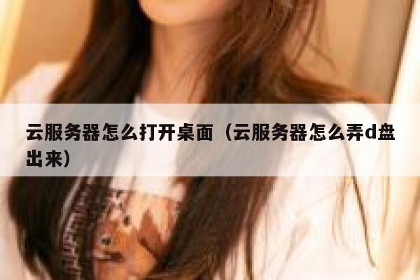 云服务器怎么打开桌面（云服务器怎么弄d盘出来） 第1张