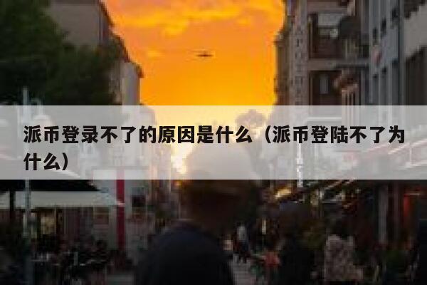 派币登录不了的原因是什么（派币登陆不了为什么） 第1张