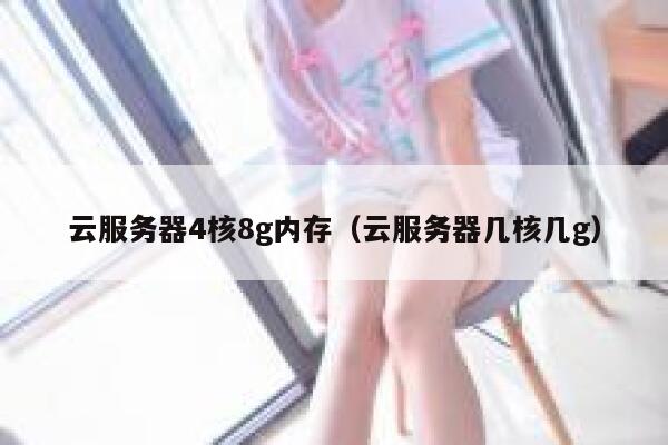 云服务器4核8g内存（云服务器几核几g） 第1张