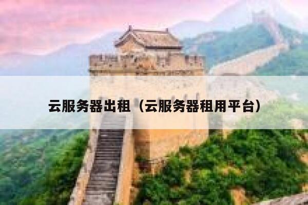 云服务器出租(云服务器租用平台) 第1张 云服务器出租(云服务器租用平台) 第1张