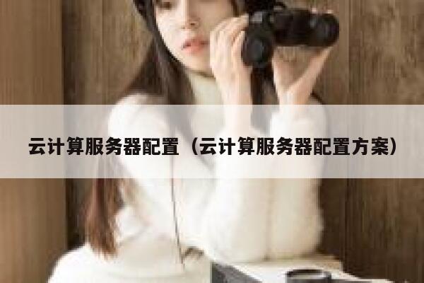 云计算服务器配置(云计算服务器配置方案) 第1张 云计算服务器配置(云计算服务器配置方案) 第1张