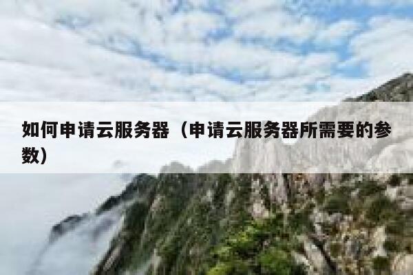 如何申请云服务器(申请云服务器所需要的参数) 第1张 如何申请云服务器(申请云服务器所需要的参数) 第1张