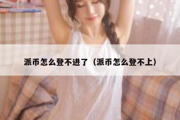 派币怎么登不进了（派币怎么登不上） 第1张