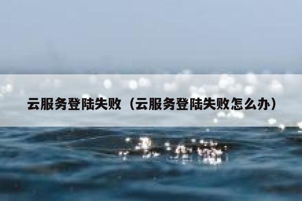 云服务登陆失败（云服务登陆失败怎么办） 第1张