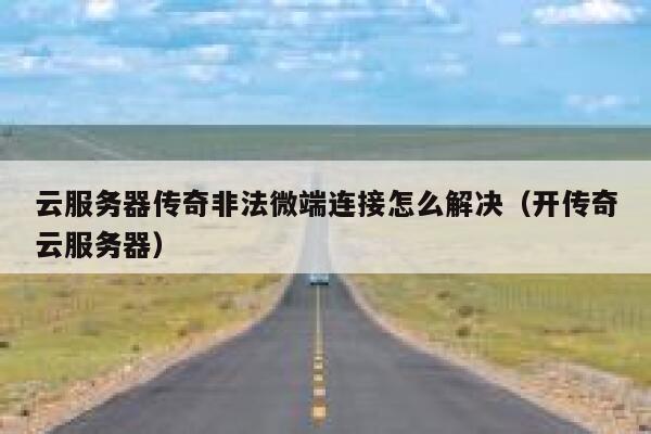 云服务器传奇非法微端连接怎么解决(开传奇云服务器) 第1张 云服务器传奇非法微端连接怎么解决(开传奇云服务器) 第1张