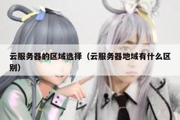 云服务器的区域选择（云服务器地域有什么区别） 第1张